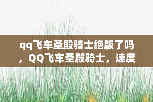 qq飞车圣殿骑士绝版了吗，QQ飞车圣殿骑士，速度与荣耀的极致追求