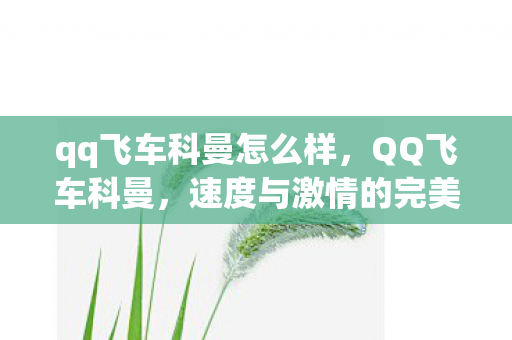 qq飞车科曼怎么样，QQ飞车科曼，速度与激情的完美融合