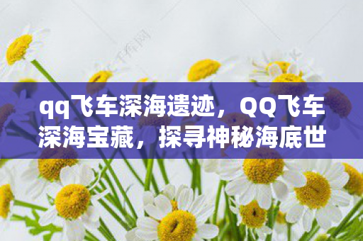 qq飞车深海遗迹，QQ飞车深海宝藏，探寻神秘海底世界的无尽财富