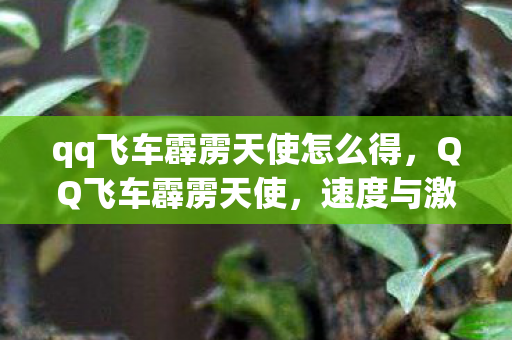 qq飞车霹雳天使怎么得，QQ飞车霹雳天使，速度与激情的极致体验