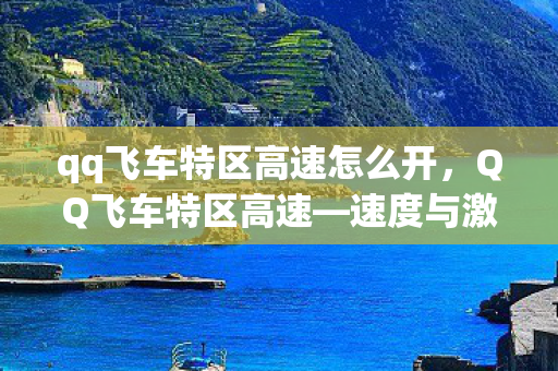 qq飞车特区高速怎么开，QQ飞车特区高速—速度与激情的完美融合