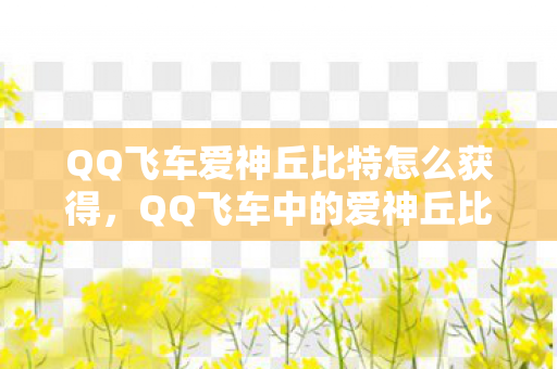QQ飞车爱神丘比特怎么获得,QQ飞车中的爱神丘比特,速度与爱情的完美结合 QQ飞车爱神丘比特怎么获得,QQ飞车中的爱神丘比特,速度与爱情的完美结合