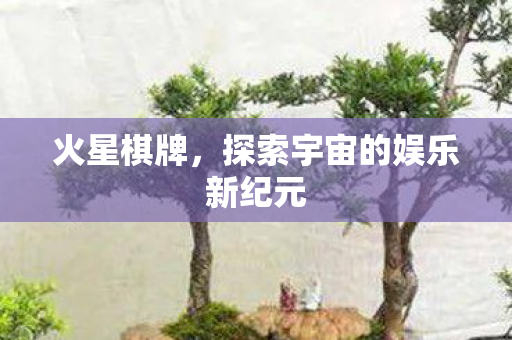 火星棋牌，探索宇宙的娱乐新纪元