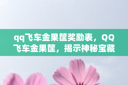 qq飞车金果筐奖励表，QQ飞车金果筐，揭示神秘宝藏的开启之旅