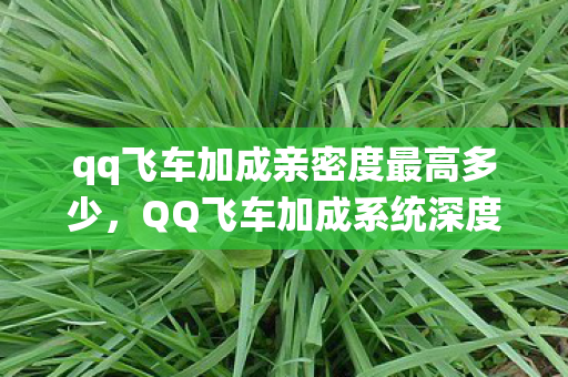 qq飞车加成亲密度最高多少,QQ飞车加成系统深度解析,如何提升你的速度与激情? qq飞车加成亲密度最高多少,QQ飞车加成系统深度解析,如何提升你的速度与激情?