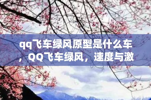 qq飞车绿风原型是什么车，QQ飞车绿风，速度与激情的新篇章