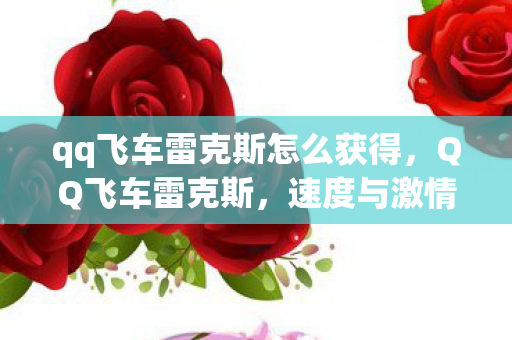 qq飞车雷克斯怎么获得，QQ飞车雷克斯，速度与激情的极致体验
