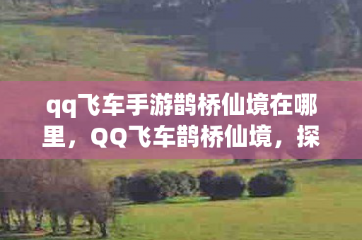 qq飞车手游鹊桥仙境在哪里，QQ飞车鹊桥仙境，探寻梦幻赛道之美