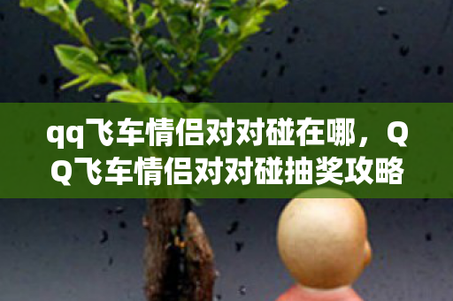qq飞车情侣对对碰在哪，QQ飞车情侣对对碰抽奖攻略，掌握技巧，轻松赢大奖！