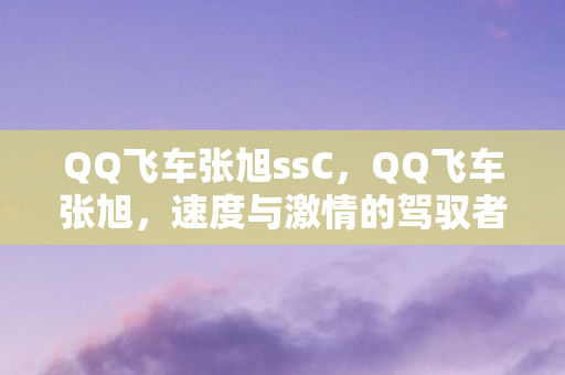 QQ飞车张旭ssC，QQ飞车张旭，速度与激情的驾驭者