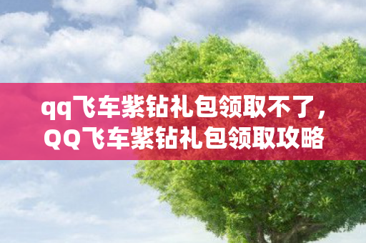 qq飞车紫钻礼包领取不了,QQ飞车紫钻礼包领取攻略大揭秘 qq飞车紫钻礼包领取不了,QQ飞车紫钻礼包领取攻略大揭秘