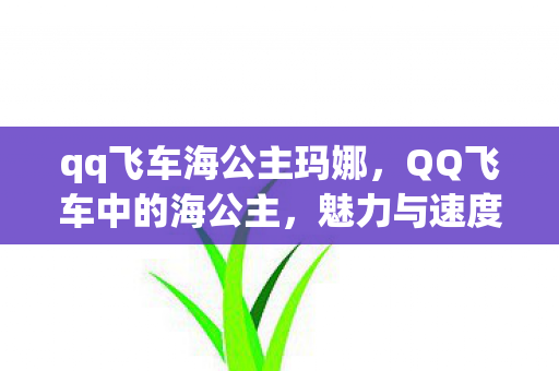 qq飞车海公主玛娜，QQ飞车中的海公主，魅力与速度的化身
