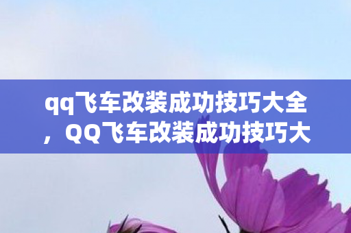 qq飞车改装成功技巧大全，QQ飞车改装成功技巧大揭秘