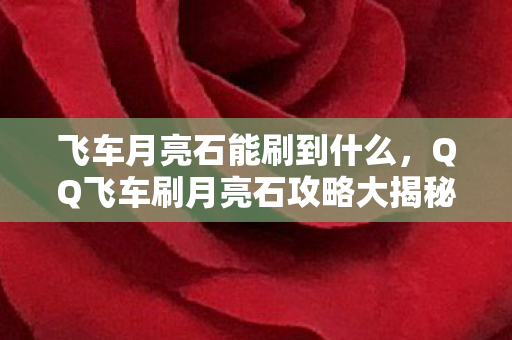 飞车月亮石能刷到什么,QQ飞车刷月亮石攻略大揭秘 飞车月亮石能刷到什么,QQ飞车刷月亮石攻略大揭秘