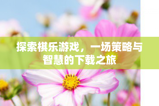 探索棋乐游戏，一场策略与智慧的下载之旅