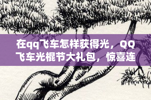 在qq飞车怎样获得光,QQ飞车光棍节大礼包,惊喜连连,不容错过! 在qq飞车怎样获得光,QQ飞车光棍节大礼包,惊喜连连,不容错过!