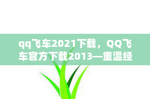 qq飞车2021下载,QQ飞车官方下载2013—重温经典,极速漂移 qq飞车2021下载,QQ飞车官方下载2013—重温经典,极速漂移