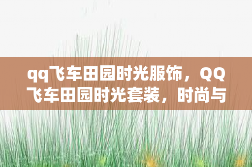 qq飞车田园时光服饰,QQ飞车田园时光套装,时尚与自然的完美融合 qq飞车田园时光服饰,QQ飞车田园时光套装,时尚与自然的完美融合