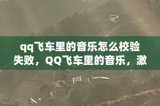 qq飞车里的音乐怎么校验失败，QQ飞车里的音乐，激情与速度的交响乐章