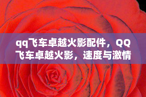 qq飞车卓越火影配件,QQ飞车卓越火影,速度与激情的极致体验 qq飞车卓越火影配件,QQ飞车卓越火影,速度与激情的极致体验