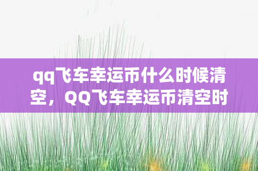 qq飞车幸运币什么时候清空，QQ飞车幸运币清空时间解析