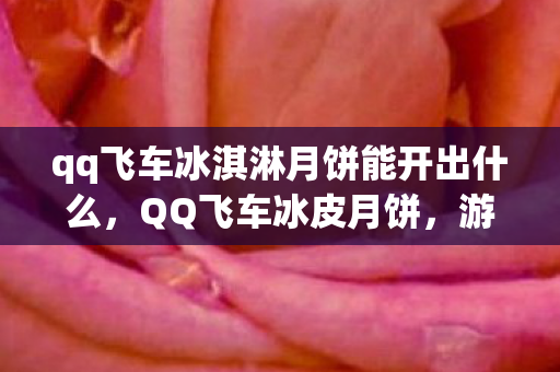 qq飞车冰淇淋月饼能开出什么,QQ飞车冰皮月饼,游戏与美食的跨界联动 qq飞车冰淇淋月饼能开出什么,QQ飞车冰皮月饼,游戏与美食的跨界联动