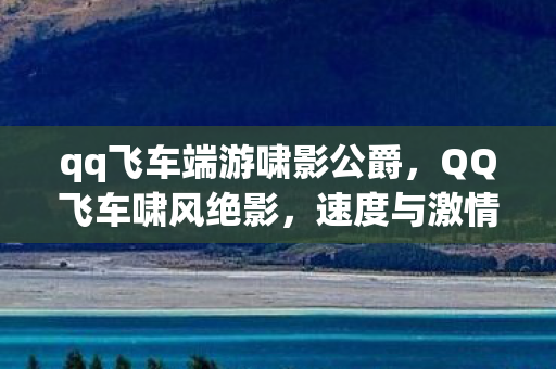 qq飞车端游啸影公爵,QQ飞车啸风绝影,速度与激情的极致体验 qq飞车端游啸影公爵,QQ飞车啸风绝影,速度与激情的极致体验