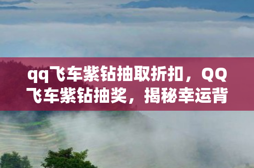 qq飞车紫钻抽取折扣，QQ飞车紫钻抽奖，揭秘幸运背后的秘密