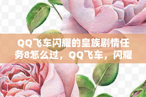 QQ飞车闪耀的皇族剧情任务8怎么过,QQ飞车,闪耀的皇族 QQ飞车闪耀的皇族剧情任务8怎么过,QQ飞车,闪耀的皇族