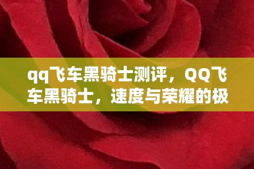 qq飞车黑骑士测评，QQ飞车黑骑士，速度与荣耀的极致追求