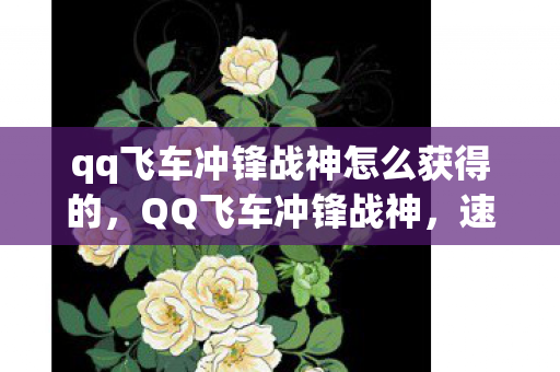qq飞车冲锋战神怎么获得的,QQ飞车冲锋战神,速度与激情的完美融合 qq飞车冲锋战神怎么获得的,QQ飞车冲锋战神,速度与激情的完美融合
