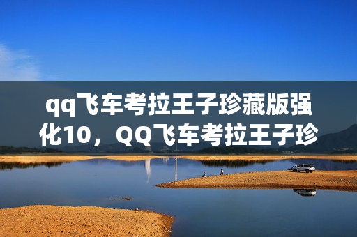 qq飞车考拉王子珍藏版强化10，QQ飞车考拉王子珍藏版—速度与梦想的完美结合