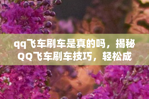 qq飞车刷车是真的吗，揭秘QQ飞车刷车技巧，轻松成为赛道霸主！