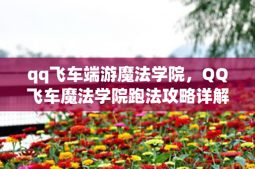 qq飞车端游魔法学院，QQ飞车魔法学院跑法攻略详解
