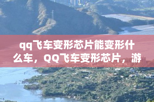 qq飞车变形芯片能变形什么车，QQ飞车变形芯片，游戏新元素引领变革
