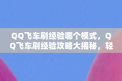 QQ飞车刷经验哪个模式，QQ飞车刷经验攻略大揭秘，轻松提升等级，畅游飞车世界！