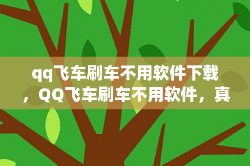 qq飞车刷车不用软件下载，QQ飞车刷车不用软件，真的可行吗？揭秘高效手动刷车技巧！