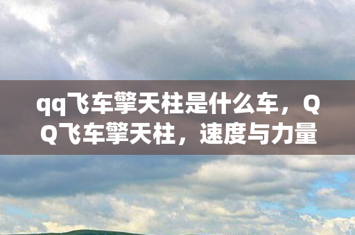 qq飞车擎天柱是什么车,QQ飞车擎天柱,速度与力量的完美融合 qq飞车擎天柱是什么车,QQ飞车擎天柱,速度与力量的完美融合