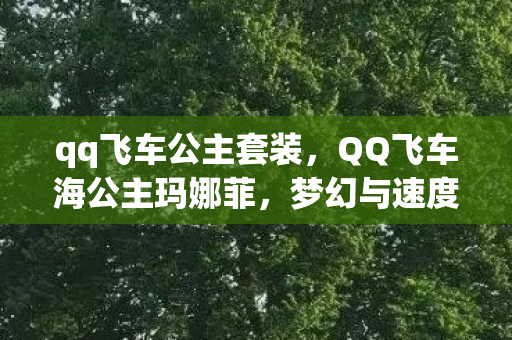 qq飞车公主套装,QQ飞车海公主玛娜菲,梦幻与速度的完美结合 qq飞车公主套装,QQ飞车海公主玛娜菲,梦幻与速度的完美结合