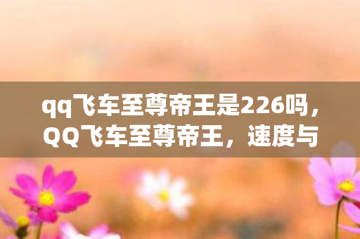 qq飞车至尊帝王是226吗，QQ飞车至尊帝王，速度与荣耀的极致追求