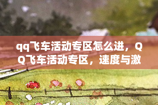 qq飞车活动专区怎么进,QQ飞车活动专区,速度与激情的狂欢盛宴 qq飞车活动专区怎么进,QQ飞车活动专区,速度与激情的狂欢盛宴