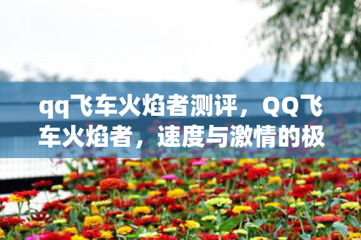 qq飞车火焰者测评，QQ飞车火焰者，速度与激情的极致体验