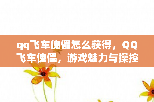 qq飞车傀儡怎么获得,QQ飞车傀儡,游戏魅力与操控乐趣的深度解析 qq飞车傀儡怎么获得,QQ飞车傀儡,游戏魅力与操控乐趣的深度解析