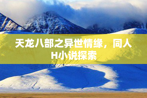 天龙八部之异世情缘,同人H小说探索 天龙八部之异世情缘,同人H小说探索
