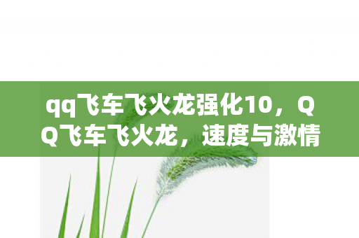 qq飞车飞火龙强化10,QQ飞车飞火龙,速度与激情的极致体验 qq飞车飞火龙强化10,QQ飞车飞火龙,速度与激情的极致体验