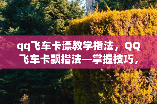 qq飞车卡漂教学指法，QQ飞车卡飘指法—掌握技巧，轻松领先赛道