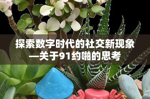 探索数字时代的社交新现象—关于91约啪的思考 探索数字时代的社交新现象—关于91约啪的思考