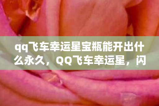 qq飞车幸运星宝瓶能开出什么永久，QQ飞车幸运星，闪耀星光的神秘奇遇