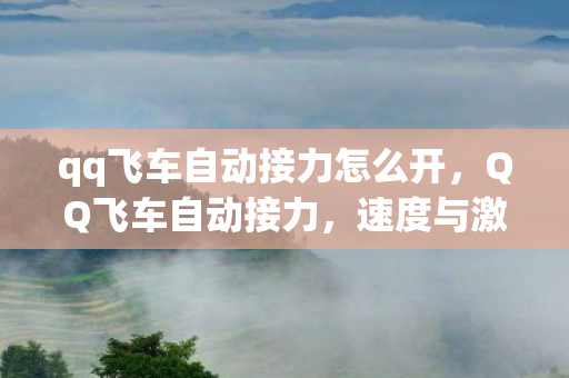 qq飞车自动接力怎么开，QQ飞车自动接力，速度与激情的新篇章