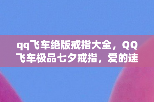 qq飞车绝版戒指大全，QQ飞车极品七夕戒指，爱的速度与激情的完美融合